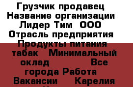 Грузчик-продавец › Название организации ­ Лидер Тим, ООО › Отрасль предприятия ­ Продукты питания, табак › Минимальный оклад ­ 20 000 - Все города Работа » Вакансии   . Карелия респ.,Костомукша г.